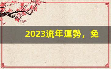 2023流年運勢，免費八字算命！(2023年流年大利方位圖)